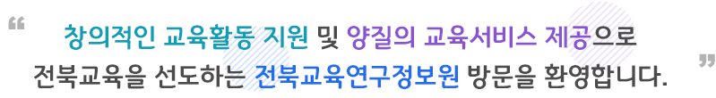 창의적인 교육활동 지원 및 양질의 교육서비스 제공으로 전북교육을 선도하는 전북교육연구정보원 방문을 환영합니다.