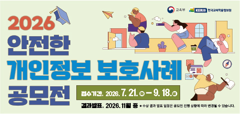 교육부 / KERIS 한국교육학술정보원
2026 안전한 개인정보 보호사례 공모전
접수기간 : 2026.7.21.화~9.18.금
결과발표 : 2026.11월 중
* 수상 결과 발표 일정은 공모전 진행 상황에 따라 변경될 수 있습니다.