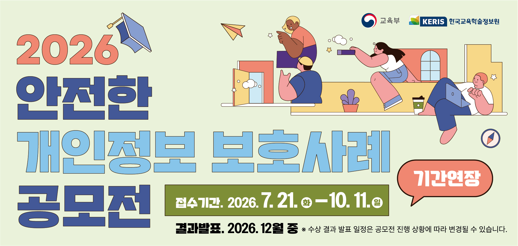 교육부 / KERIS 한국교육학술정보원
2026 안전한 개인정보 보호사례 공모전
접수기간 : 2026.7.21.화~10.11.일
결과발표 : 2026.12월 중
* 수상 결과 발표 일정은 공모전 진행 상황에 따라 변경될 수 있습니다.