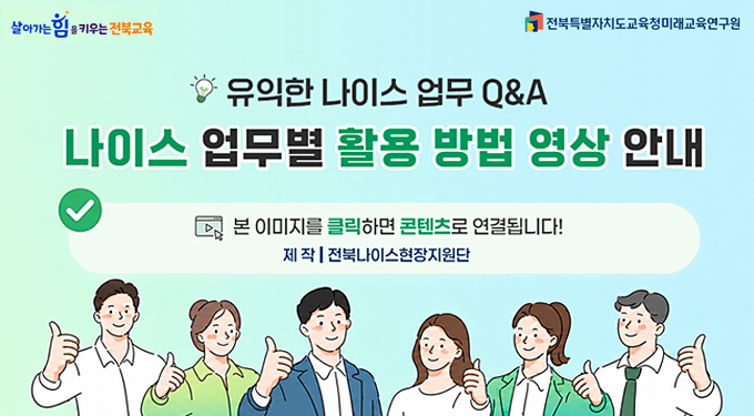 살아가는 힘을 키우는 전북교육/전북특별자치도교육청미래교육연구원
유익산 나이스 업무 Q&A
나이스업무별 활용 방법 영상 안내
본 이미지를 클릭하면 콘텐츠로 연결됩니다.!
제작 