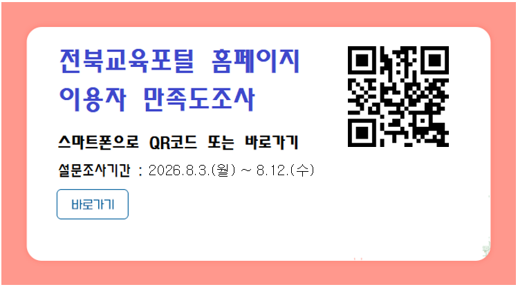 전북교육포털 홈페이지 이용자 만족도조사
스마트폰으로 QR코드 또는 바로가기 
설문조사기간 : 2026.8.3.(월) ~ 8.12.(수)
QR Code 링크 : https://ksurv.kr/akM3PD05OTs
바로가기